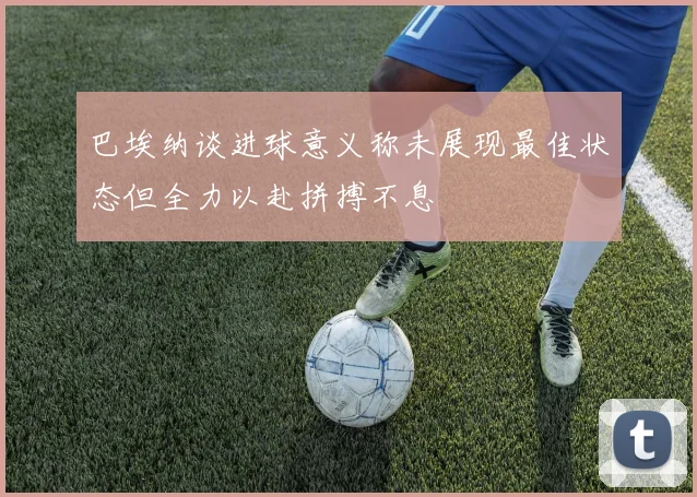 巴埃纳谈进球意义称未展现最佳状态但全力以赴拼搏不息