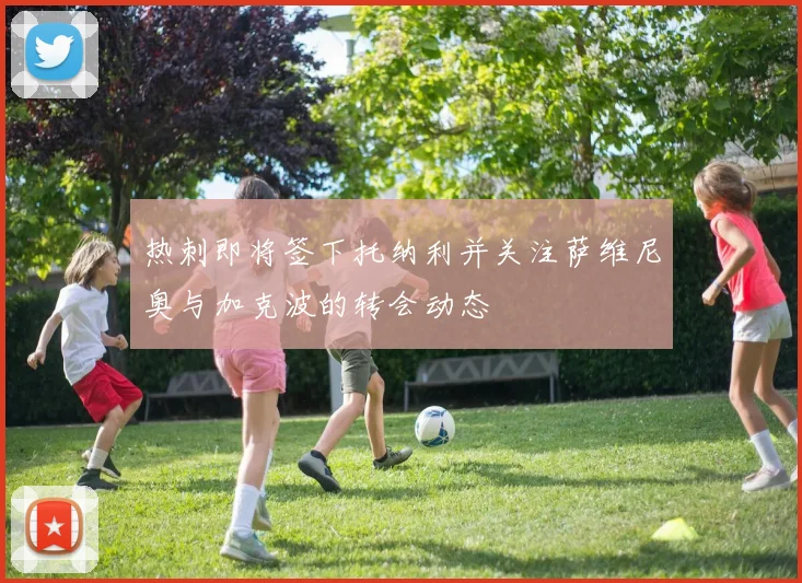 热刺即将签下托纳利并关注萨维尼奥与加克波的转会动态