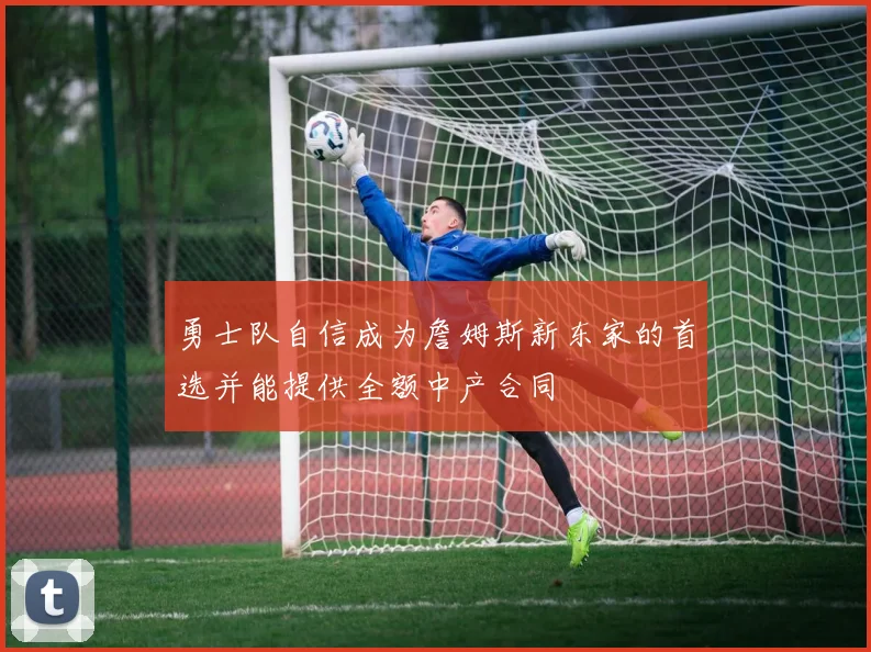 勇士队自信成为詹姆斯新东家的首选并能提供全额中产合同