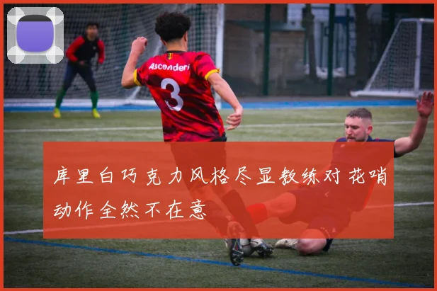 库里白巧克力风格尽显教练对花哨动作全然不在意