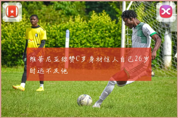 维蒂尼亚称赞C罗身材惊人自己26岁时远不及他