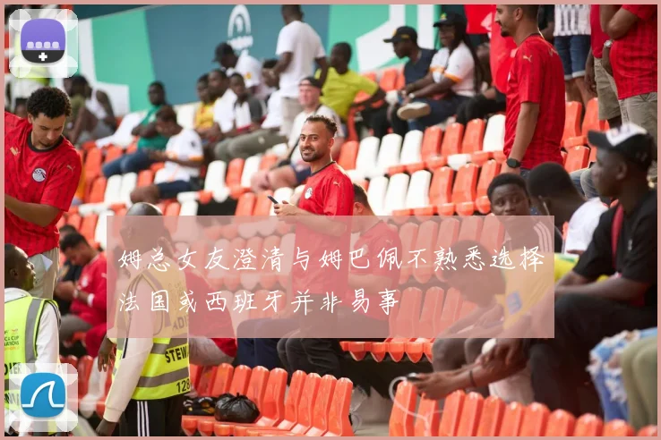 姆总女友澄清与姆巴佩不熟悉选择法国或西班牙并非易事