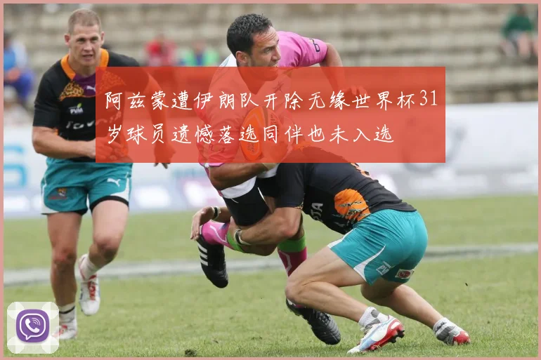 阿兹蒙遭伊朗队开除无缘世界杯31岁球员遗憾落选同伴也未入选