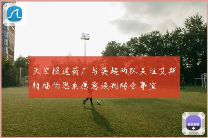 天空报道药厂与英超两队关注艾斯特福伯恩利愿意谈判转会事宜