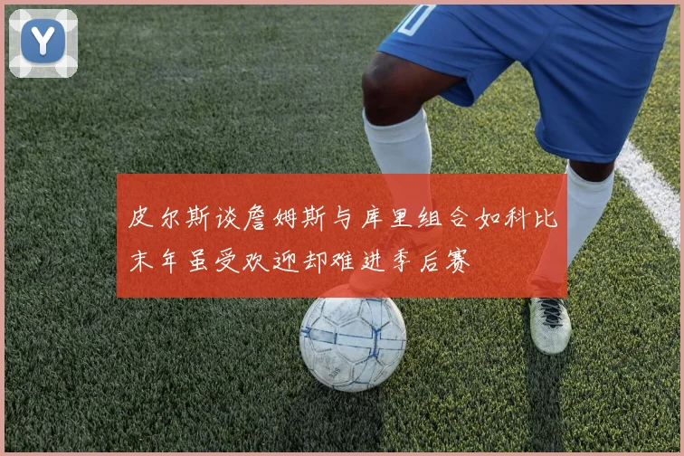 皮尔斯谈詹姆斯与库里组合如科比末年虽受欢迎却难进季后赛