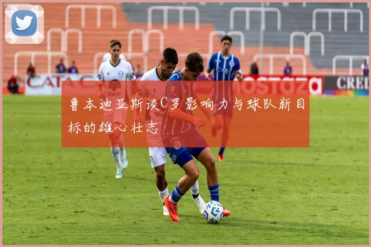 鲁本迪亚斯谈C罗影响力与球队新目标的雄心壮志