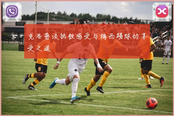 克洛普谈执教感受与梅西踢球的享受之道