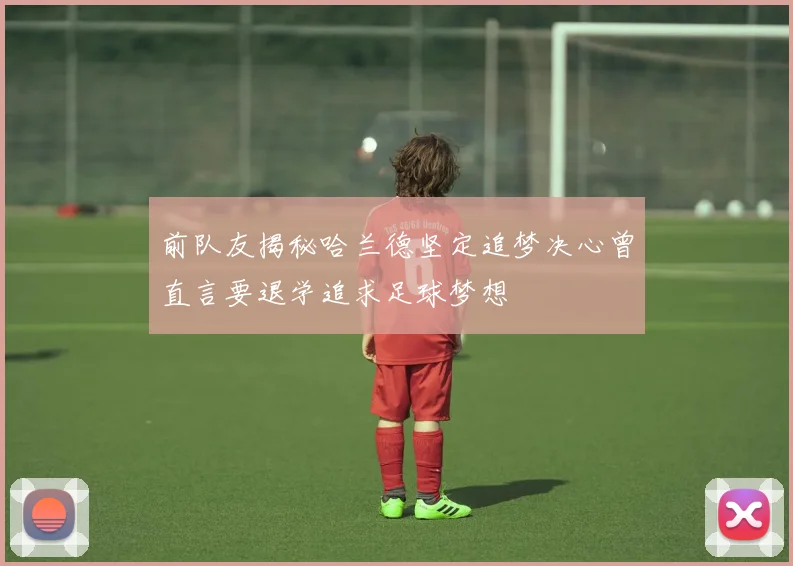 前队友揭秘哈兰德坚定追梦决心曾直言要退学追求足球梦想