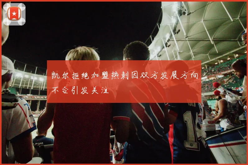 凯尔拒绝加盟热刺因双方发展方向不合引发关注