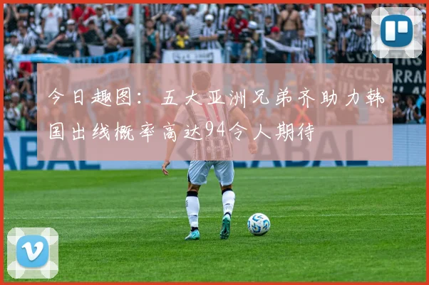 今日趣图：五大亚洲兄弟齐助力韩国出线概率高达94令人期待