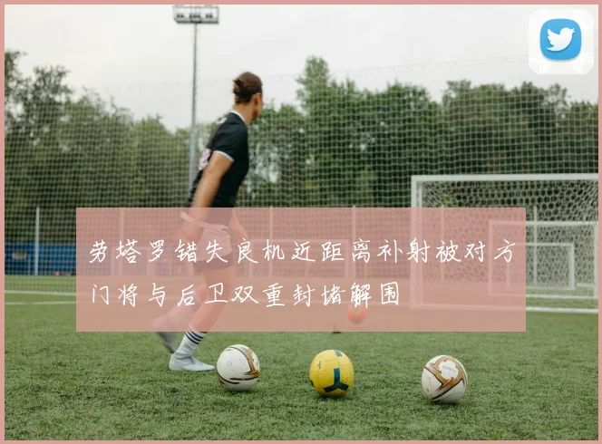 劳塔罗错失良机近距离补射被对方门将与后卫双重封堵解围