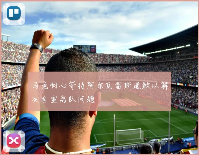 马竞耐心等待阿尔瓦雷斯道歉以解决自宣离队问题