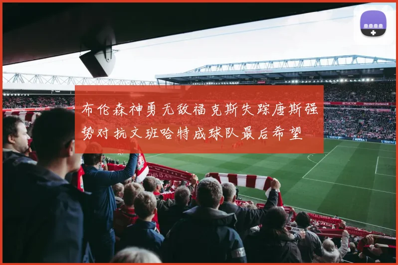 布伦森神勇无敌福克斯失踪唐斯强势对抗文班哈特成球队最后希望