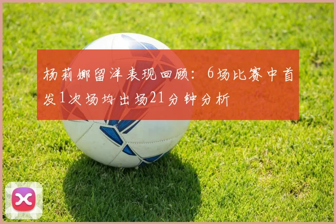 杨莉娜留洋表现回顾：6场比赛中首发1次场均出场21分钟分析