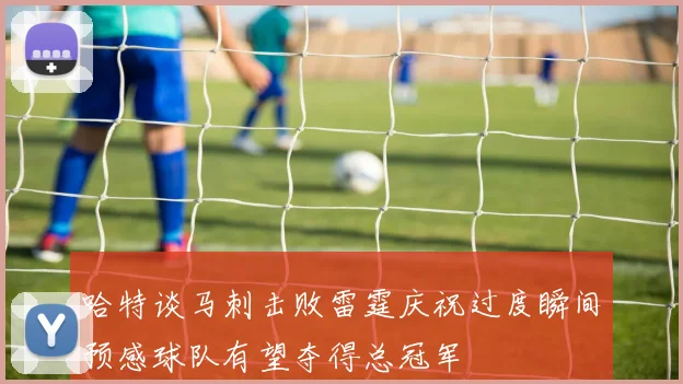 哈特谈马刺击败雷霆庆祝过度瞬间预感球队有望夺得总冠军