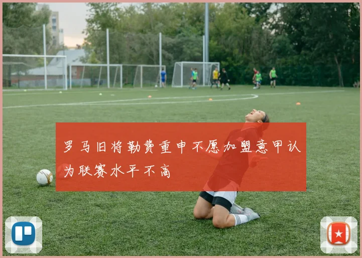 罗马旧将勒费重申不愿加盟意甲认为联赛水平不高