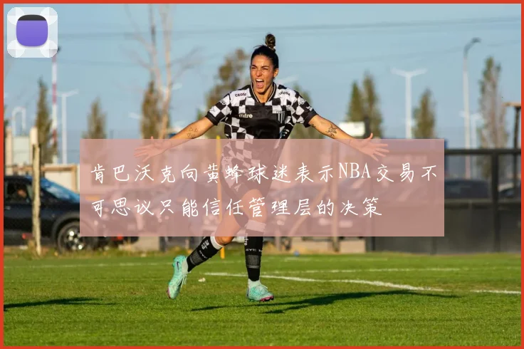 肯巴沃克向黄蜂球迷表示NBA交易不可思议只能信任管理层的决策
