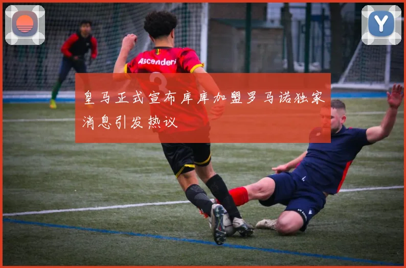 皇马正式宣布库库加盟罗马诺独家消息引发热议