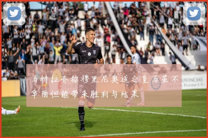 马特拉齐称穆里尼奥适合皇马虽不华丽但能带来胜利与结果