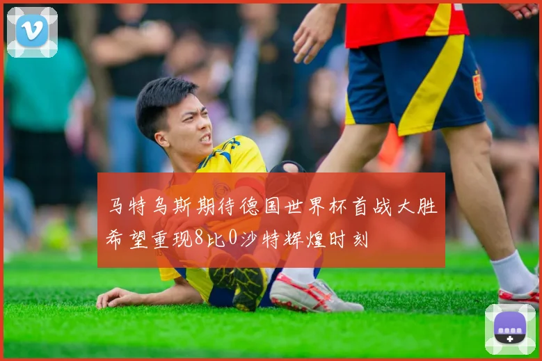 马特乌斯期待德国世界杯首战大胜希望重现8比0沙特辉煌时刻